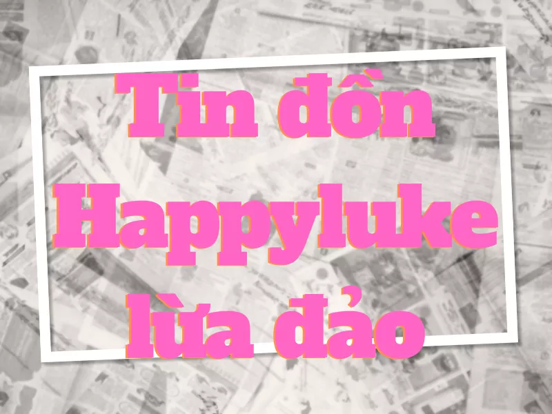 Happyluke lừa đảo là sự thật hay tin đồn? 18 Happyluke lừa đảo là sự thật hay tin đồn?