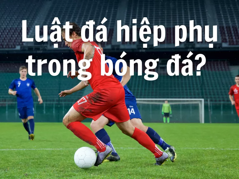 Hiệp phụ bóng đá là gì? Đá bao nhiêu phút? Luật đá hiệp phụ cần biết 19 Luật đá hiệp phụ trong bóng đá mới nhất