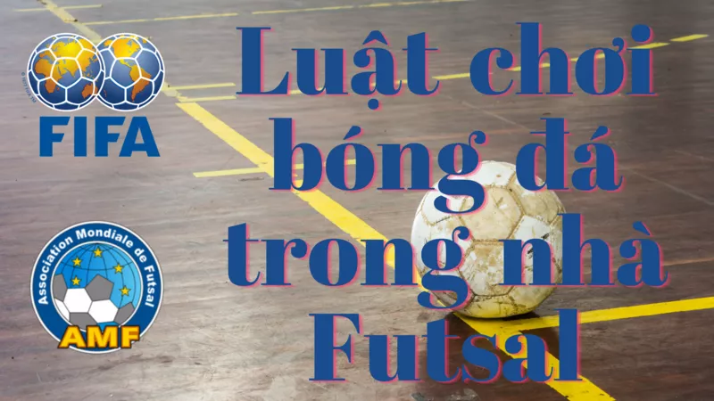 Bóng đá Futsal là gì? Thi đấu bóng đá trong nhà có hấp dẫn như sân cỏ? 6 Luật chơi bóng đá trong nhà Futsal