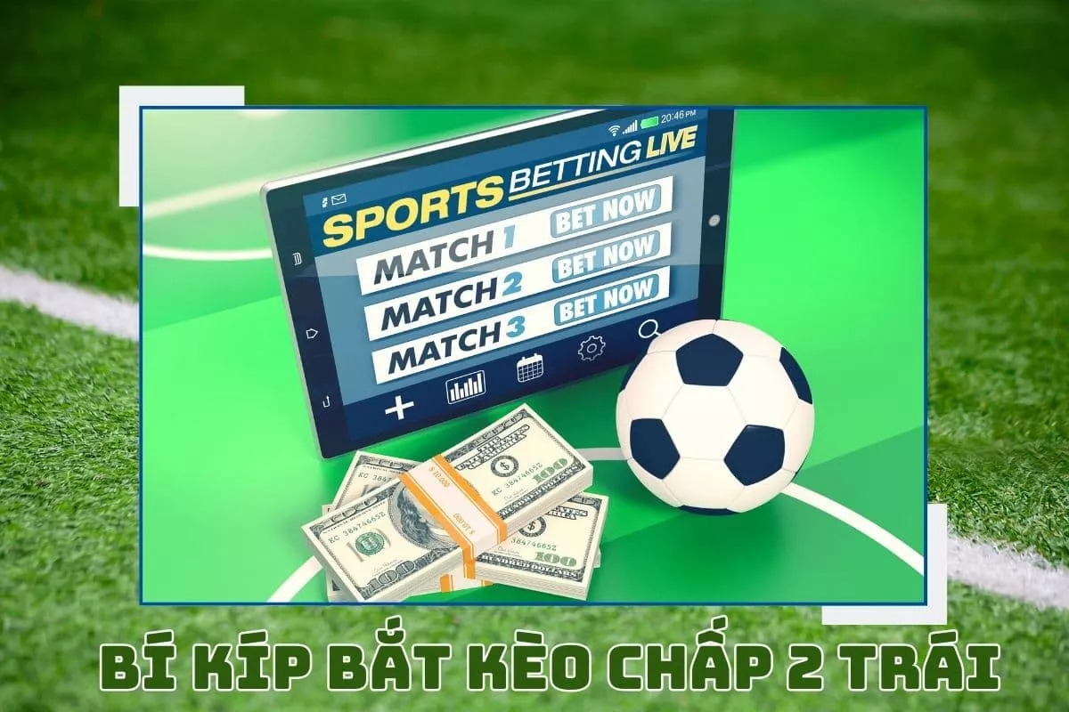 Kèo chấp 2 trái là gì? Bí kíp bắt kèo chấp 2 trái chuẩn xác 5 kinh nghiệm bắt kèo chấp 2 trái