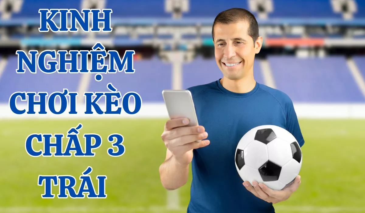 Kèo chấp 3 trái là gì? Cách đọc kèo chấp 3 trái chuẩn nhất 5 Kinh nghiệm bắt kèo chấp 3 trái
