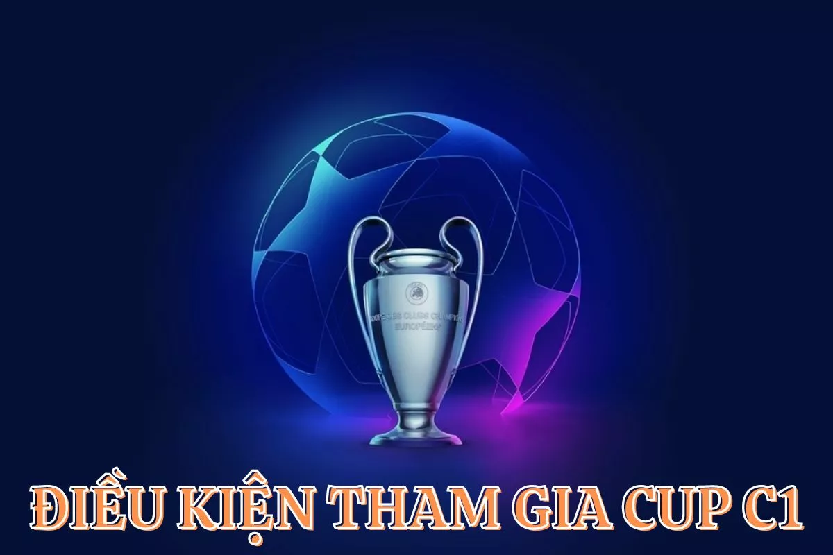 Cup C1 là gì ? Tất tần tật thông tin về UEFA Champions League 4 Điều kiện tham gia cup C1