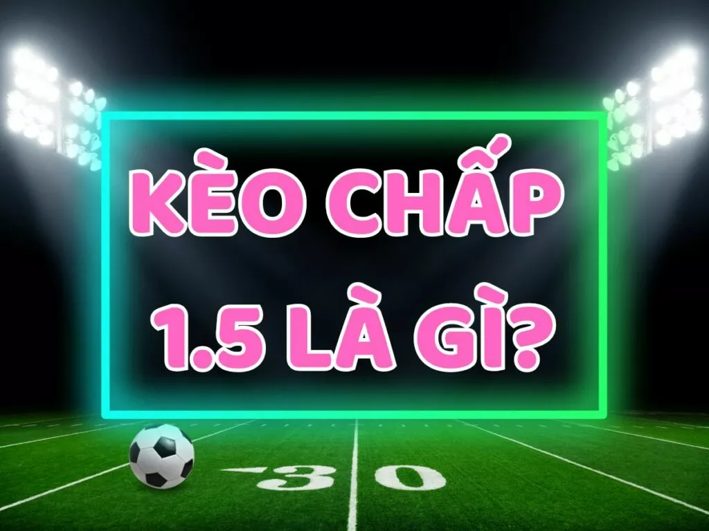 Kèo chấp 1.5 là gì? Cách đọc kèo chấp 1.5 trái chính xác nhất 34 Kèo chấp 1.5